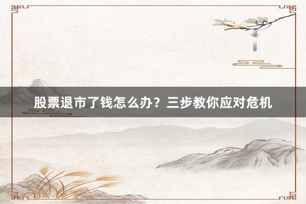 股票退市了钱怎么办？三步教你应对危机