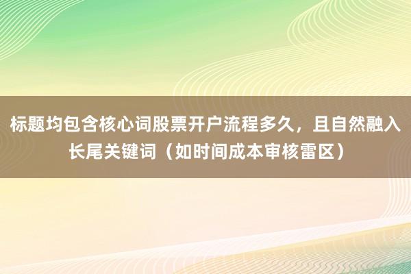 标题均包含核心词股票开户流程多久，且自然融入长尾关键词（如时间成本审核雷区）