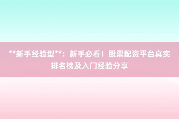 **新手经验型**：新手必看！股票配资平台真实排名榜及入门经验分享