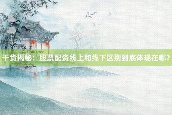 干货揭秘：股票配资线上和线下区别到底体现在哪？