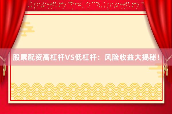 股票配资高杠杆VS低杠杆：风险收益大揭秘！