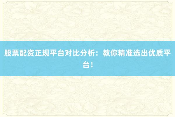股票配资正规平台对比分析：教你精准选出优质平台！