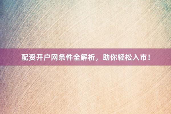配资开户网条件全解析，助你轻松入市！