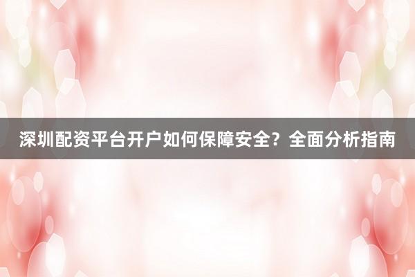 深圳配资平台开户如何保障安全？全面分析指南