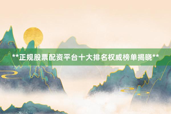 **正规股票配资平台十大排名权威榜单揭晓**