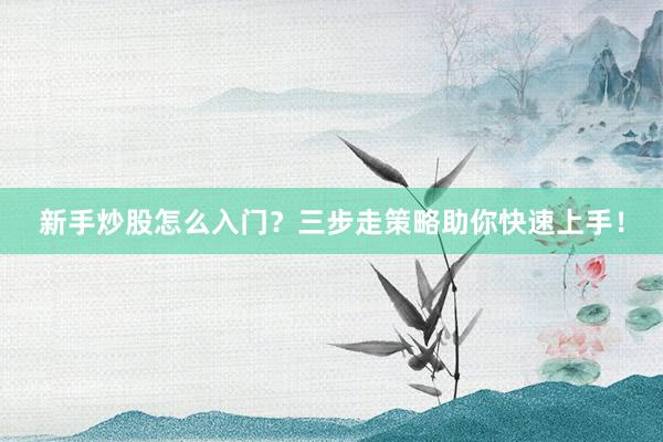 新手炒股怎么入门？三步走策略助你快速上手！