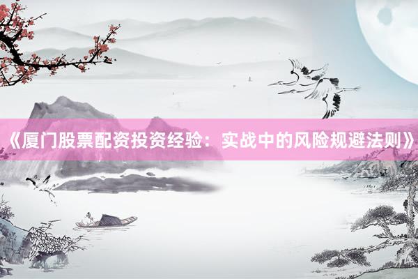 《厦门股票配资投资经验：实战中的风险规避法则》
