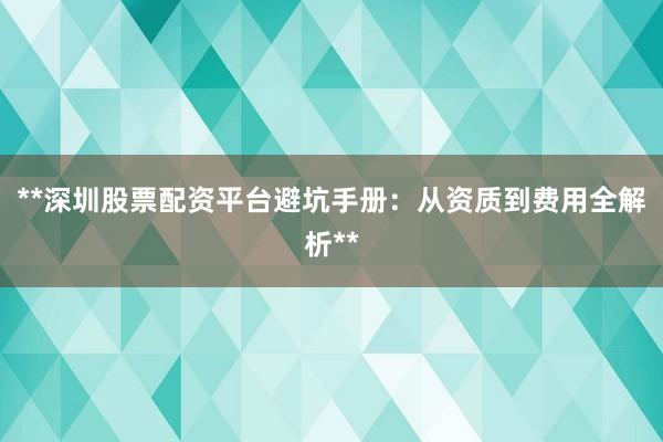 **深圳股票配资平台避坑手册：从资质到费用全解析**
