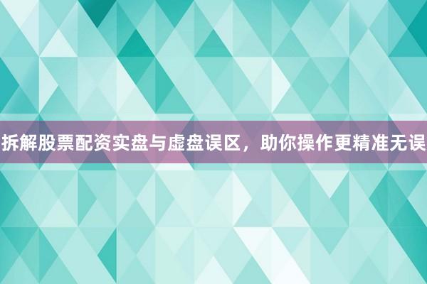 拆解股票配资实盘与虚盘误区，助你操作更精准无误