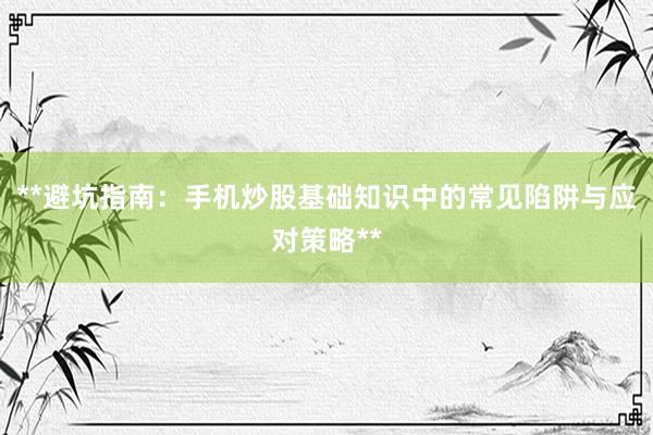 **避坑指南：手机炒股基础知识中的常见陷阱与应对策略**