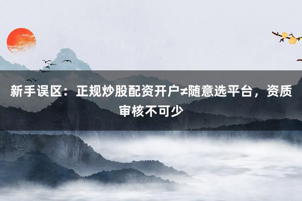 新手误区：正规炒股配资开户≠随意选平台，资质审核不可少