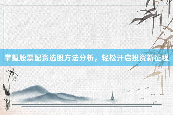 掌握股票配资选股方法分析，轻松开启投资新征程