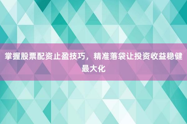 掌握股票配资止盈技巧，精准落袋让投资收益稳健最大化