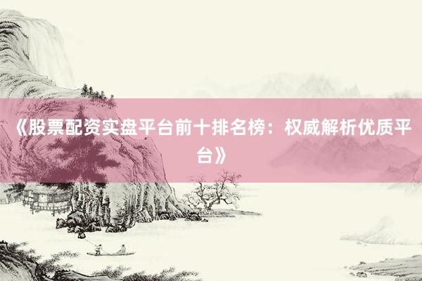 《股票配资实盘平台前十排名榜：权威解析优质平台》