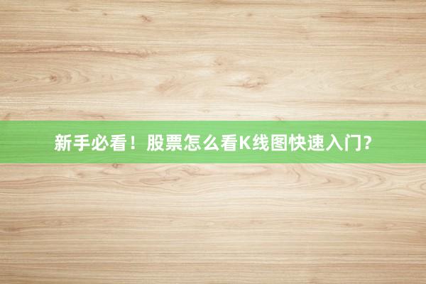 新手必看！股票怎么看K线图快速入门？