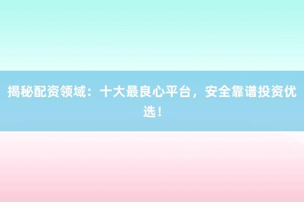揭秘配资领域：十大最良心平台，安全靠谱投资优选！