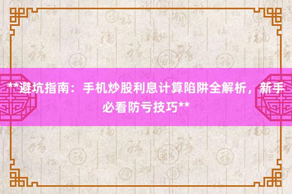 **避坑指南：手机炒股利息计算陷阱全解析，新手必看防亏技巧**