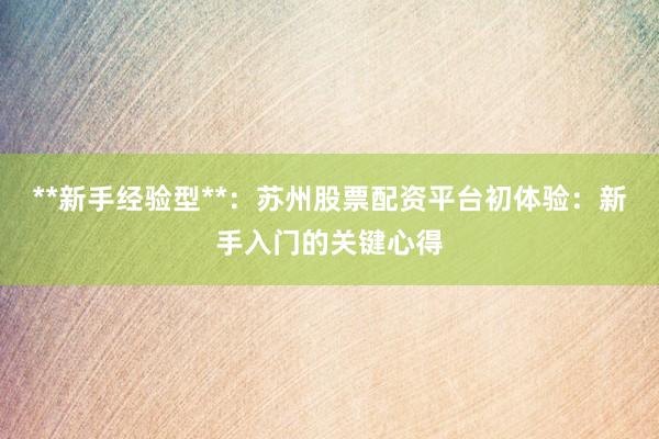 **新手经验型**：苏州股票配资平台初体验：新手入门的关键心得