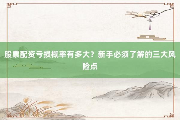 股票配资亏损概率有多大？新手必须了解的三大风险点