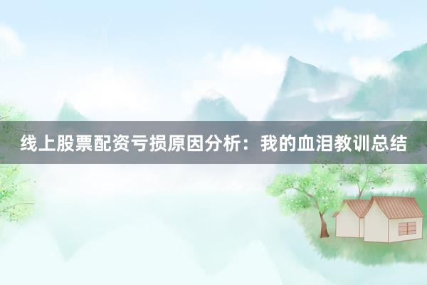 线上股票配资亏损原因分析：我的血泪教训总结