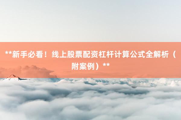 **新手必看！线上股票配资杠杆计算公式全解析（附案例）**