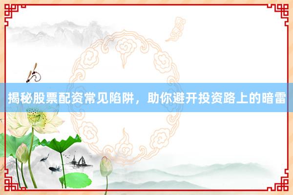 揭秘股票配资常见陷阱，助你避开投资路上的暗雷