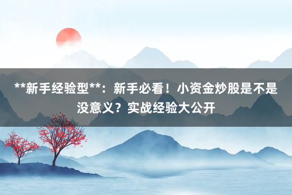 **新手经验型**：新手必看！小资金炒股是不是没意义？实战经验大公开