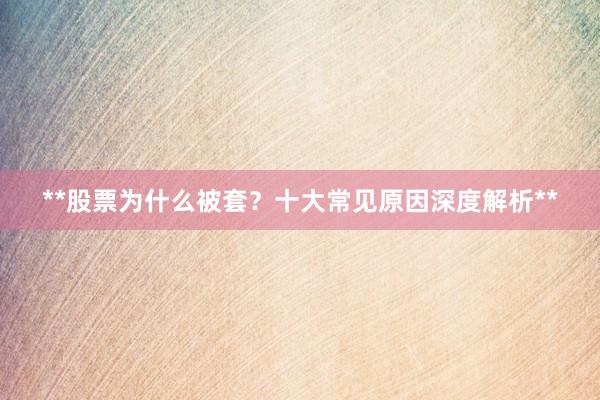 **股票为什么被套？十大常见原因深度解析**