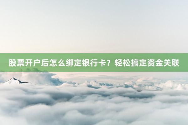 股票开户后怎么绑定银行卡？轻松搞定资金关联