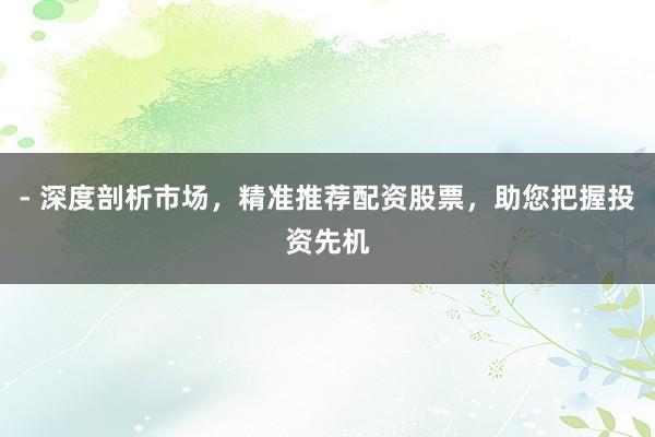 - 深度剖析市场，精准推荐配资股票，助您把握投资先机