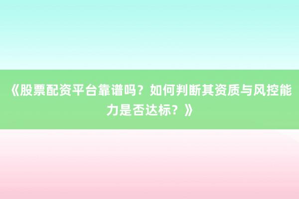 《股票配资平台靠谱吗？如何判断其资质与风控能力是否达标？》