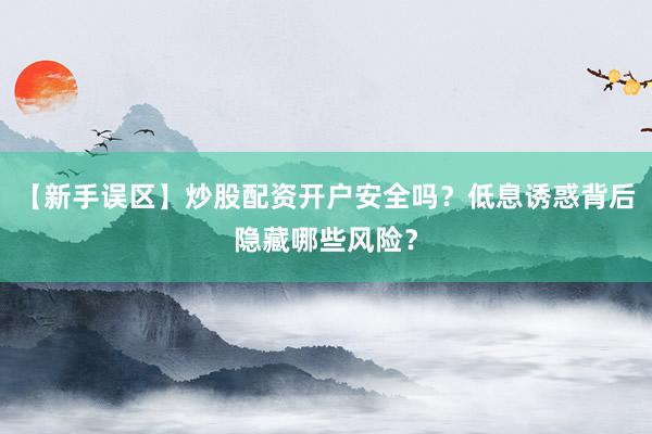 【新手误区】炒股配资开户安全吗？低息诱惑背后隐藏哪些风险？
