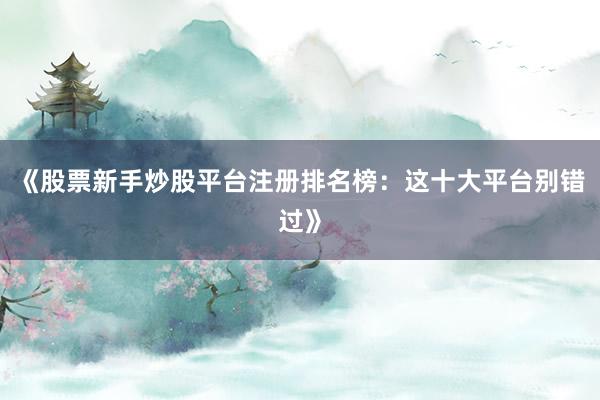 《股票新手炒股平台注册排名榜:这十大平台别错过》