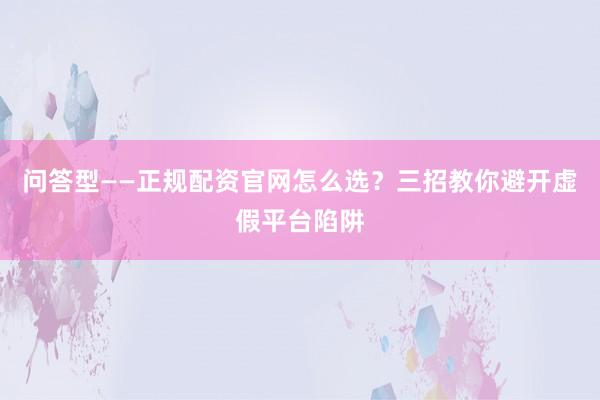 问答型——正规配资官网怎么选？三招教你避开虚假平台陷阱