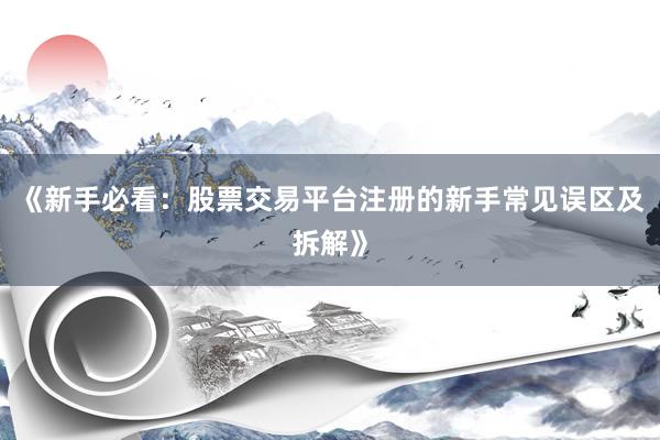 《新手必看:股票交易平台注册的新手常见误区及拆解》