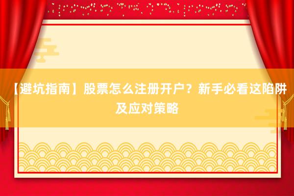 【避坑指南】股票怎么注册开户?新手必看这陷阱及应对策略