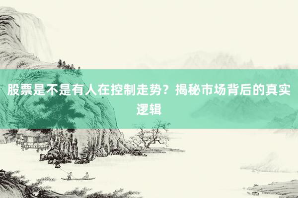 股票是不是有人在控制走势？揭秘市场背后的真实逻辑