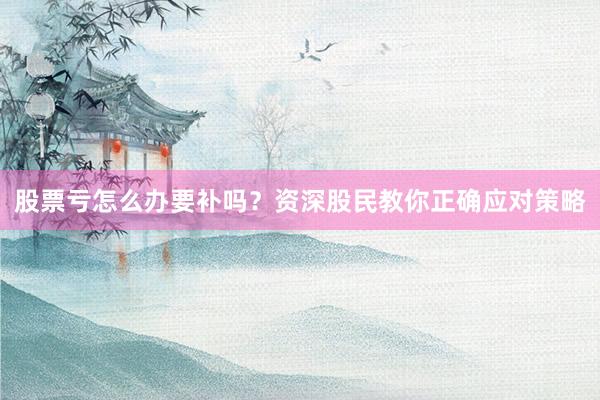股票亏怎么办要补吗？资深股民教你正确应对策略