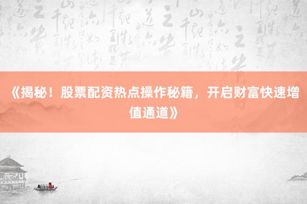 《揭秘！股票配资热点操作秘籍，开启财富快速增值通道》