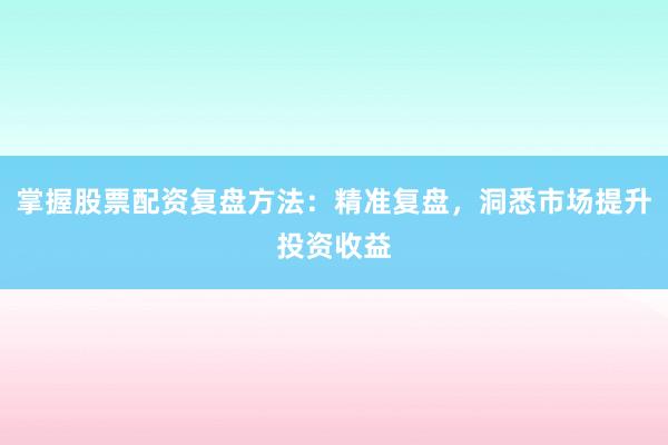 掌握股票配资复盘方法：精准复盘，洞悉市场提升投资收益
