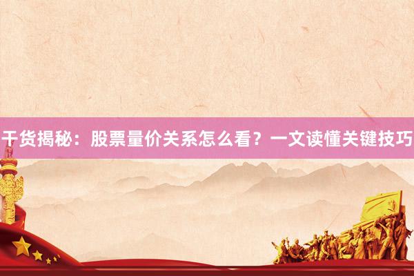 干货揭秘:股票量价关系怎么看?一文读懂关键技巧