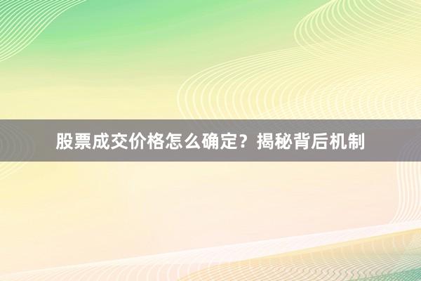 股票成交价格怎么确定？揭秘背后机制