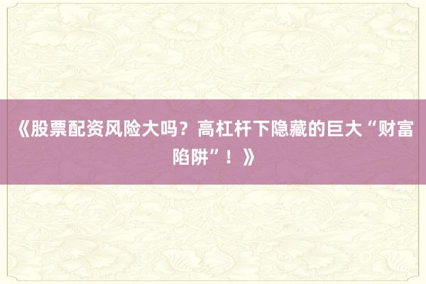 《股票配资风险大吗？高杠杆下隐藏的巨大“财富陷阱”！》