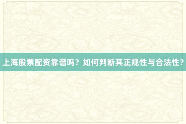 上海股票配资靠谱吗?如何判断其正规性与合法性?