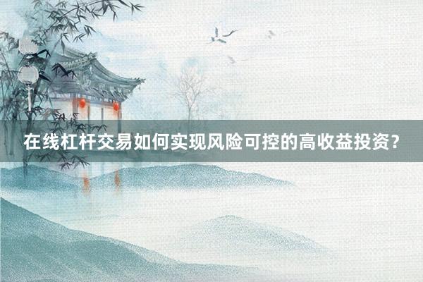 在线杠杆交易如何实现风险可控的高收益投资？