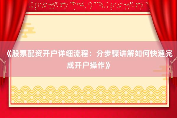 《股票配资开户详细流程：分步骤讲解如何快速完成开户操作》