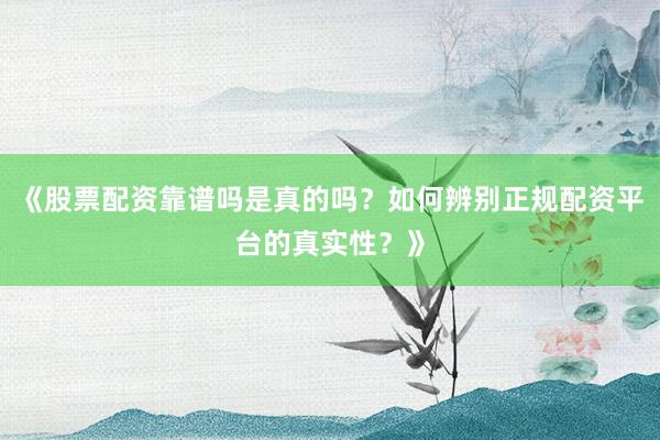 《股票配资靠谱吗是真的吗？如何辨别正规配资平台的真实性？》