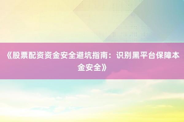 《股票配资资金安全避坑指南：识别黑平台保障本金安全》