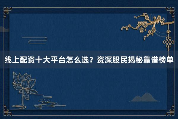 线上配资十大平台怎么选？资深股民揭秘靠谱榜单