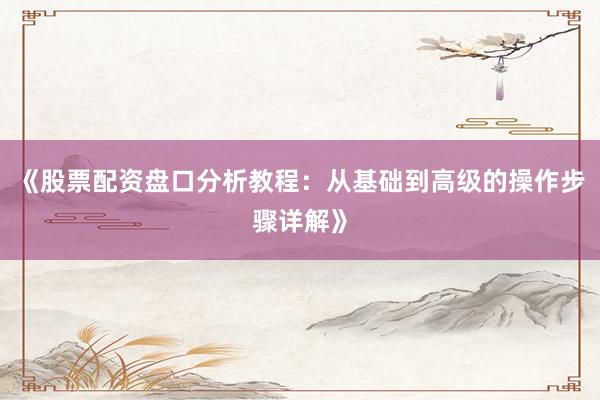《股票配资盘口分析教程：从基础到高级的操作步骤详解》